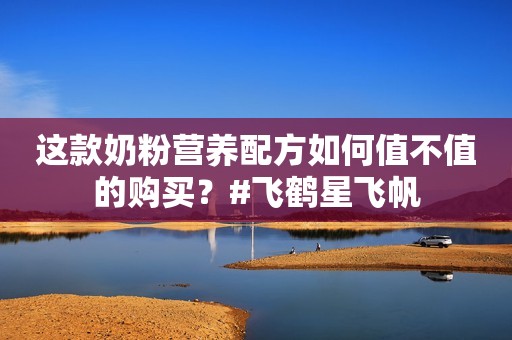 这款奶粉营养配方如何值不值的购买？#飞鹤星飞帆