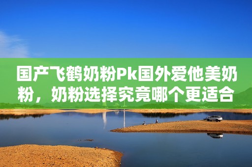 国产飞鹤奶粉Pk国外爱他美奶粉，奶粉选择究竟哪个更适合？