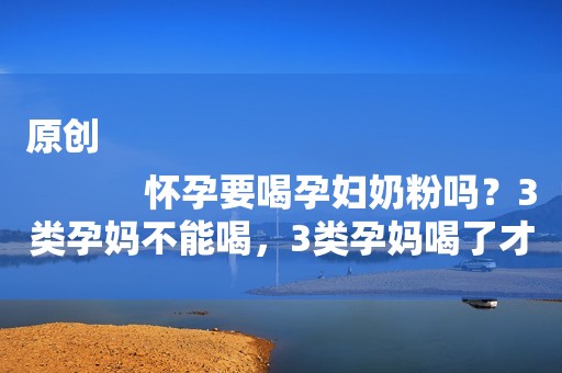 原创
            怀孕要喝孕妇奶粉吗？3类孕妈不能喝，3类孕妈喝了才对胎儿发育好