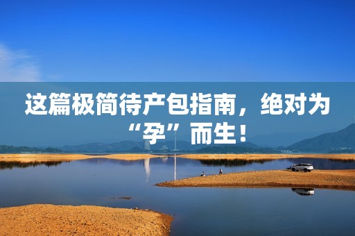 这篇极简待产包指南，绝对为“孕”而生！