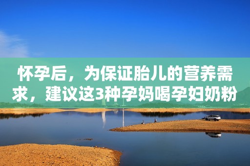 怀孕后，为保证胎儿的营养需求，建议这3种孕妈喝孕妇奶粉补充