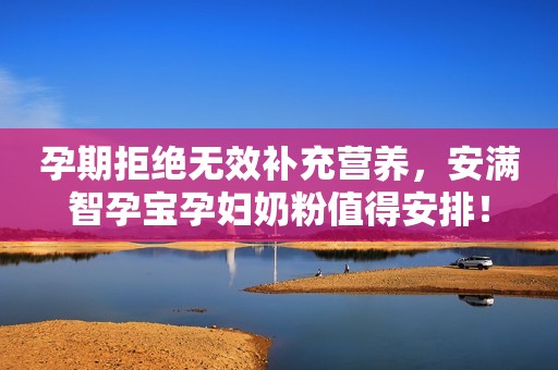 孕期拒绝无效补充营养，安满智孕宝孕妇奶粉值得安排！