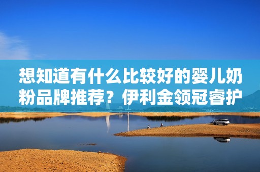 想知道有什么比较好的婴儿奶粉品牌推荐？伊利金领冠睿护不容错过