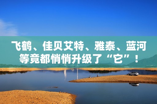 飞鹤、佳贝艾特、雅泰、蓝河等竟都悄悄升级了“它”！