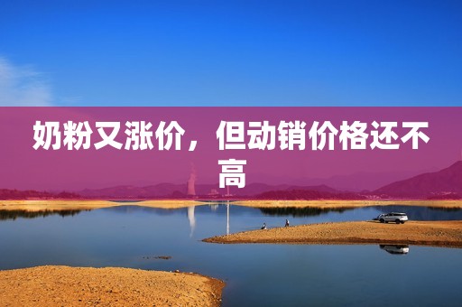 奶粉又涨价，但动销价格还不高