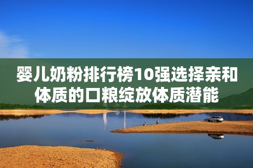 婴儿奶粉排行榜10强选择亲和体质的口粮绽放体质潜能