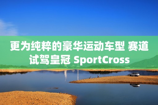 更为纯粹的豪华运动车型 赛道试驾皇冠 SportCross
