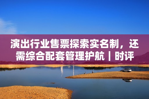 演出行业售票探索实名制，还需综合配套管理护航｜时评