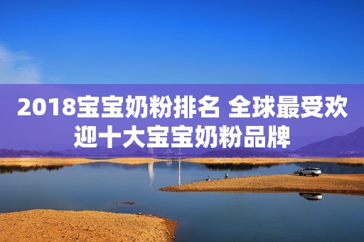 2018宝宝奶粉排名 全球最受欢迎十大宝宝奶粉品牌