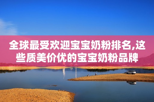 全球最受欢迎宝宝奶粉排名,这些质美价优的宝宝奶粉品牌