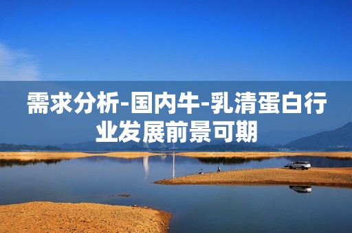 需求分析-国内牛-乳清蛋白行业发展前景可期