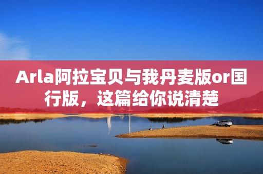Arla阿拉宝贝与我丹麦版or国行版，这篇给你说清楚