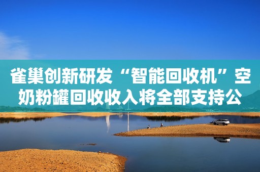 雀巢创新研发“智能回收机”空奶粉罐回收收入将全部支持公益
