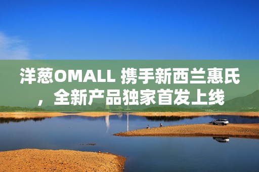 洋葱OMALL 携手新西兰惠氏，全新产品独家首发上线