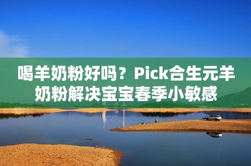 喝羊奶粉好吗？Pick合生元羊奶粉解决宝宝春季小敏感