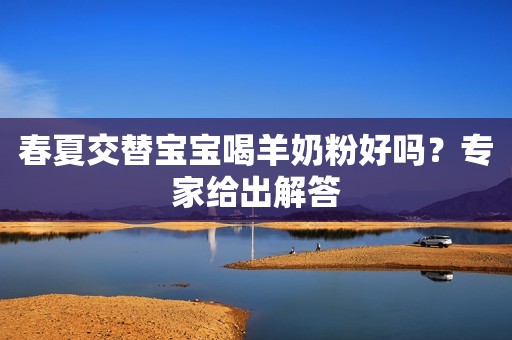 春夏交替宝宝喝羊奶粉好吗？专家给出解答