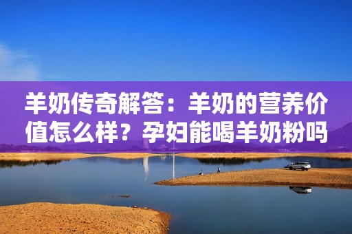 羊奶传奇解答：羊奶的营养价值怎么样？孕妇能喝羊奶粉吗？