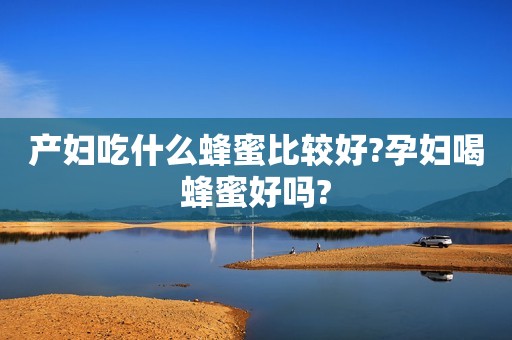 产妇吃什么蜂蜜比较好?孕妇喝蜂蜜好吗?