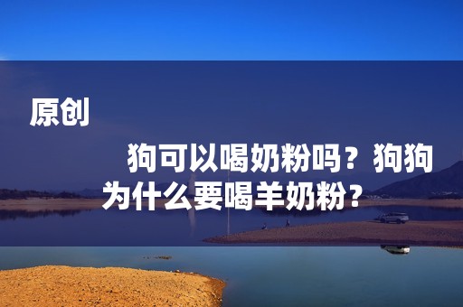 原创
            狗可以喝奶粉吗？狗狗为什么要喝羊奶粉？