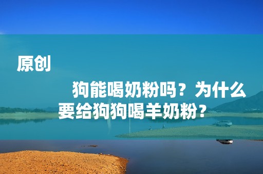 原创
            狗能喝奶粉吗？为什么要给狗狗喝羊奶粉？