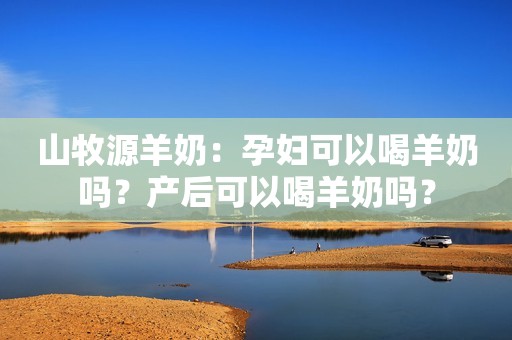 山牧源羊奶：孕妇可以喝羊奶吗？产后可以喝羊奶吗？
