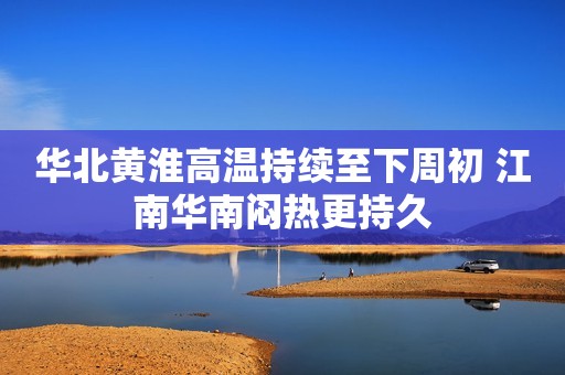 华北黄淮高温持续至下周初 江南华南闷热更持久