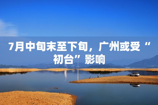 7月中旬末至下旬，广州或受“初台”影响