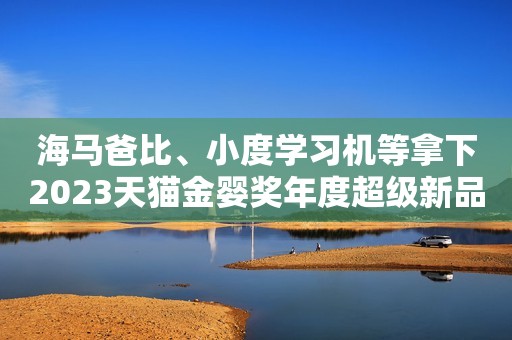 海马爸比、小度学习机等拿下2023天猫金婴奖年度超级新品