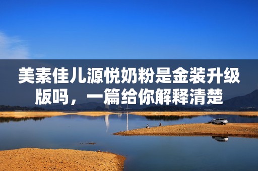 美素佳儿源悦奶粉是金装升级版吗，一篇给你解释清楚