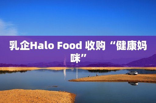 乳企Halo Food 收购“健康妈咪”