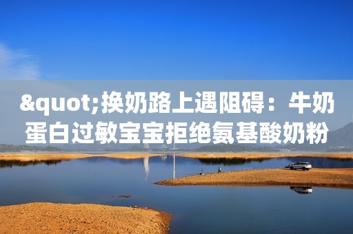 "换奶路上遇阻碍：牛奶蛋白过敏宝宝拒绝氨基酸奶粉的解决之道"