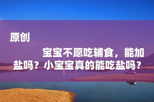 原创
            宝宝不愿吃辅食，能加盐吗？小宝宝真的能吃盐吗？