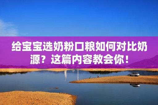 给宝宝选奶粉口粮如何对比奶源？这篇内容教会你！