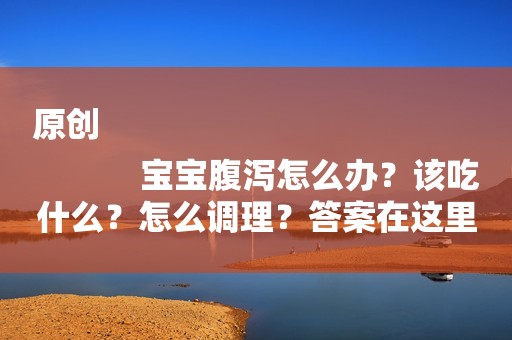 原创
            宝宝腹泻怎么办？该吃什么？怎么调理？答案在这里！