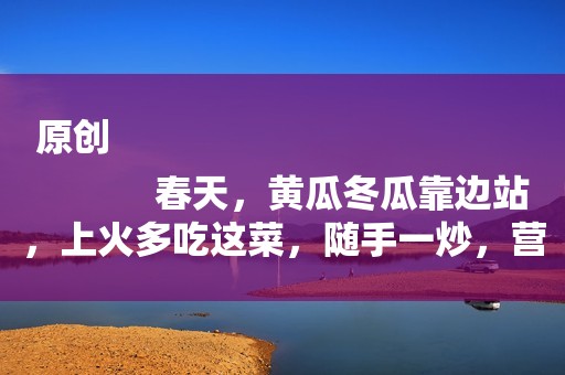 原创
            春天，黄瓜冬瓜靠边站，上火多吃这菜，随手一炒，营养好吃不上火