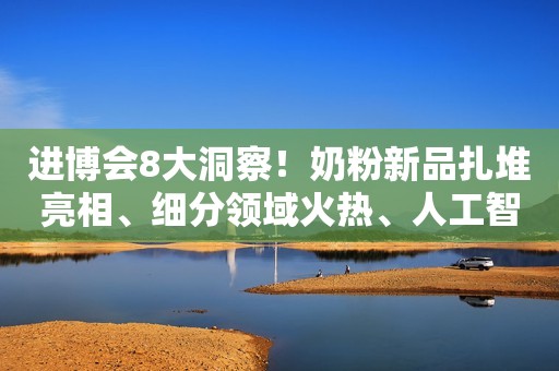 进博会8大洞察！奶粉新品扎堆亮相、细分领域火热、人工智能……