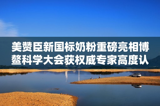 美赞臣新国标奶粉重磅亮相博鳌科学大会获权威专家高度认可