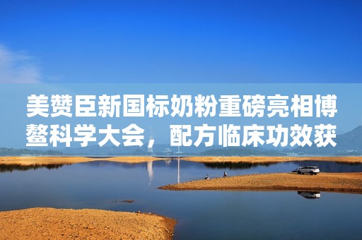 美赞臣新国标奶粉重磅亮相博鳌科学大会，配方临床功效获关注认可