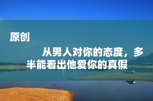 原创
            从男人对你的态度，多半能看出他爱你的真假