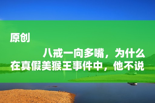 原创
            八戒一向多嘴，为什么在真假美猴王事件中，他不说话？