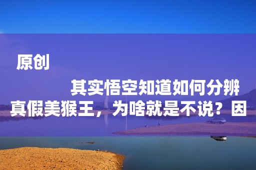 原创
            其实悟空知道如何分辨真假美猴王，为啥就是不说？因为他怕丢人！