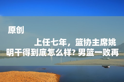 原创
            上任七年，篮协主席姚明干得到底怎么样? 男篮一败再败谁的错？
