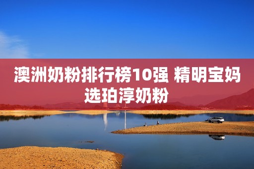 澳洲奶粉排行榜10强 精明宝妈选珀淳奶粉