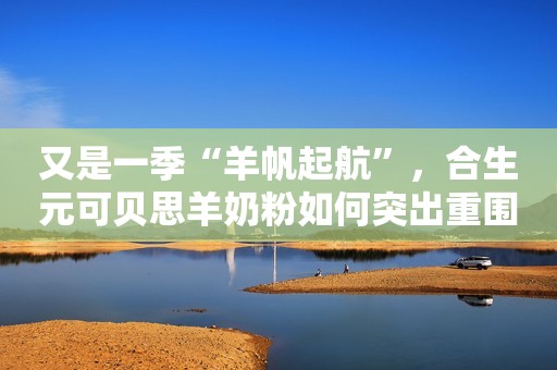 又是一季“羊帆起航”，合生元可贝思羊奶粉如何突出重围