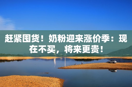 赶紧囤货！奶粉迎来涨价季：现在不买，将来更贵！