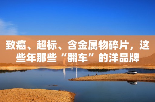 致癌、超标、含金属物碎片，这些年那些“翻车”的洋品牌