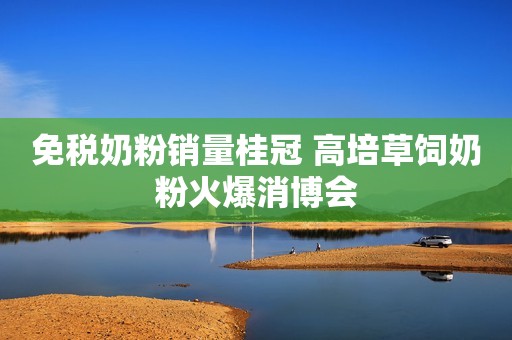 免税奶粉销量桂冠 高培草饲奶粉火爆消博会