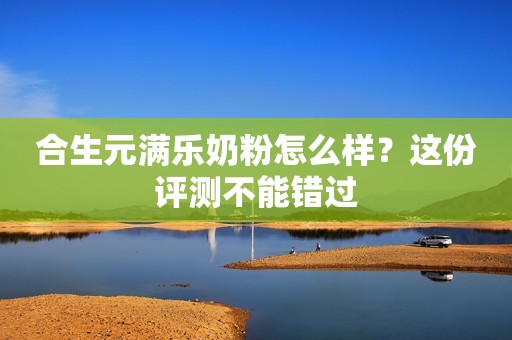 合生元满乐奶粉怎么样？这份评测不能错过