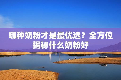 哪种奶粉才是最优选？全方位揭秘什么奶粉好