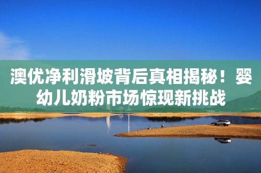 澳优净利滑坡背后真相揭秘！婴幼儿奶粉市场惊现新挑战